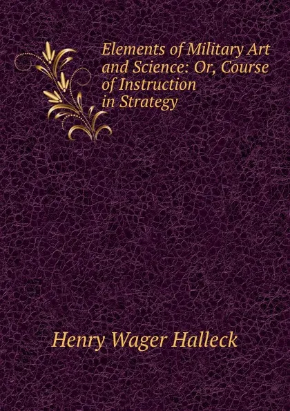 Обложка книги Elements of Military Art and Science: Or, Course of Instruction in Strategy ., Henry Wager Halleck