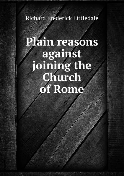 Обложка книги Plain reasons against joining the Church of Rome, Richard Frederick Littledale