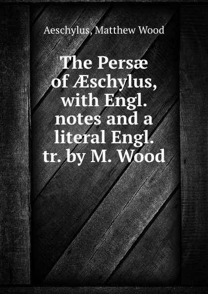 Обложка книги The Persae of AEschylus, with Engl. notes and a literal Engl. tr. by M. Wood, Matthew Wood