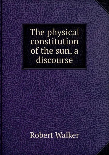 Обложка книги The physical constitution of the sun, a discourse, Robert Walker