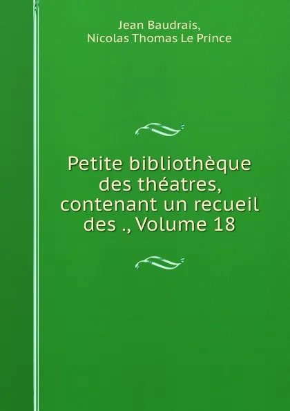 Обложка книги Petite bibliotheque des theatres, contenant un recueil des ., Volume 18, Jean Baudrais