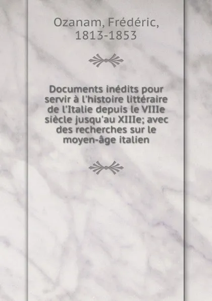 Обложка книги Documents inedits pour servir a l.histoire litteraire de l.Italie depuis le VIIIe siecle jusqu.au XIIIe; avec des recherches sur le moyen-age italien, Frédéric Ozanam