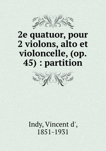 Обложка книги 2e quatuor, pour 2 violons, alto et violoncelle, (op. 45) : partition, Vincent d' Indy