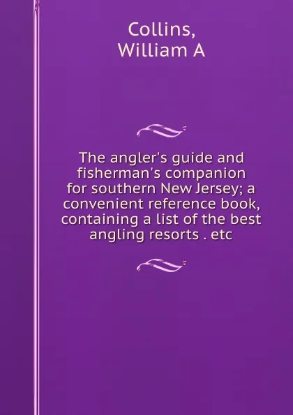 Обложка книги The angler.s guide and fisherman.s companion for southern New Jersey; a convenient reference book, containing a list of the best angling resorts . etc, William A. Collins