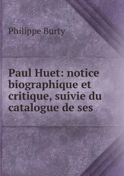 Обложка книги Paul Huet: notice biographique et critique, suivie du catalogue de ses ., Philippe Burty