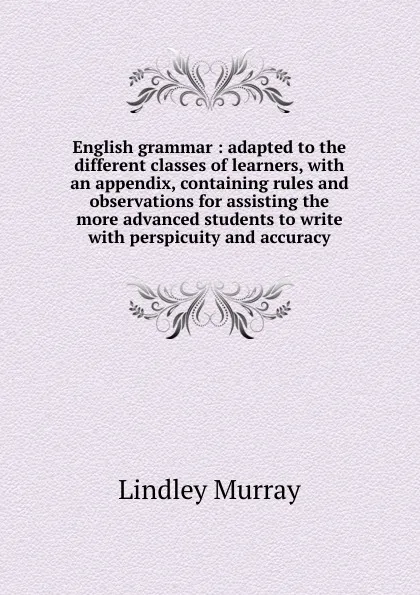 Обложка книги English grammar : adapted to the different classes of learners, with an appendix, containing rules and observations for assisting the more advanced students to write with perspicuity and accuracy, Lindley Murray