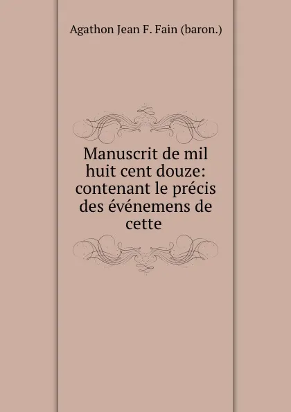 Обложка книги Manuscrit de mil huit cent douze: contenant le precis des evenemens de cette ., Agathon Jean François Fain