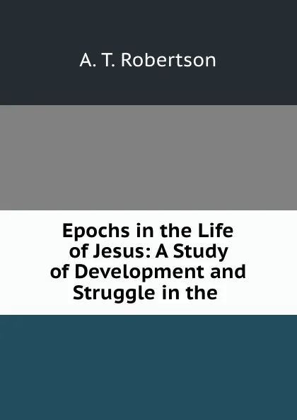 Обложка книги Epochs in the Life of Jesus: A Study of Development and Struggle in the ., A.T. Robertson