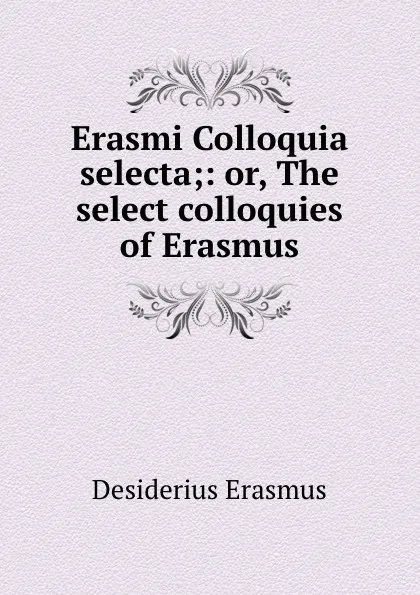 Обложка книги Erasmi Colloquia selecta;: or, The select colloquies of Erasmus, Erasmus Desiderius