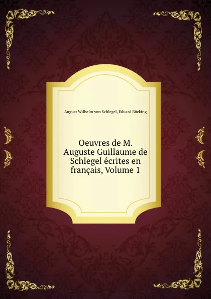 Обложка книги Oeuvres de M. Auguste Guillaume de Schlegel ecrites en francais, Volume 1, August Wilhelm von Schlegel