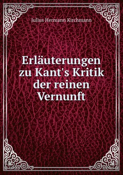 Обложка книги Erlauterungen zu Kant.s Kritik der reinen Vernunft, Julius Hermann Kirchmann