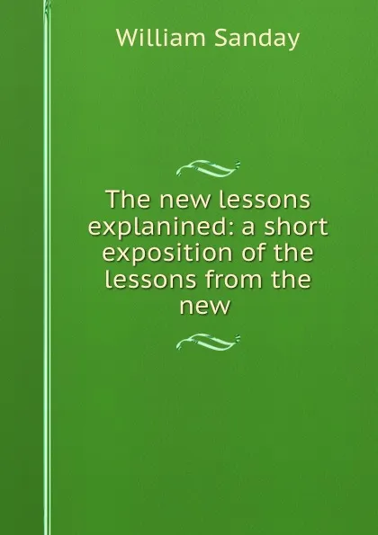 Обложка книги The new lessons explanined: a short exposition of the lessons from the new ., W. Sanday