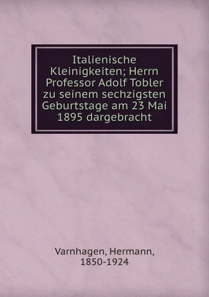 Обложка книги Italienische Kleinigkeiten; Herrn Professor Adolf Tobler zu seinem sechzigsten Geburtstage am 23 Mai 1895 dargebracht, Hermann Varnhagen