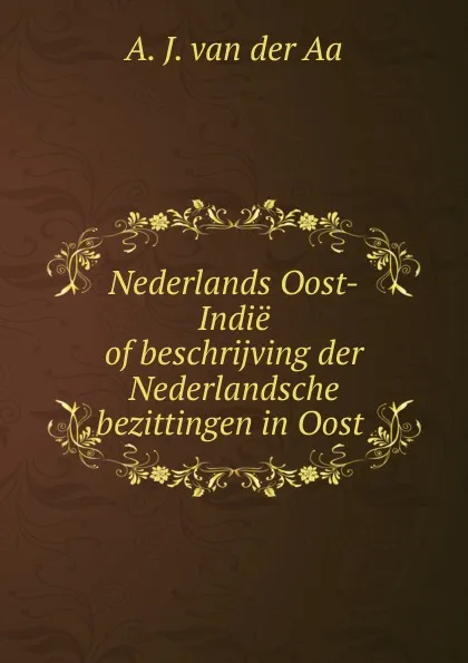 Обложка книги Nederlands Oost-Indie of beschrijving der Nederlandsche bezittingen in Oost ., A.J. van der Aa