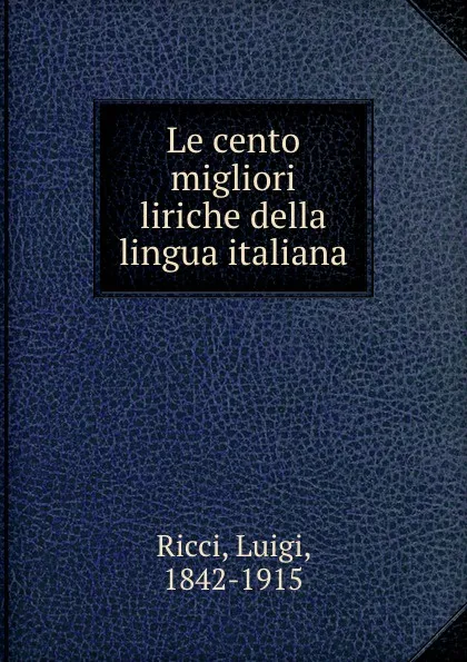 Обложка книги Le cento migliori liriche della lingua italiana, Luigi Ricci