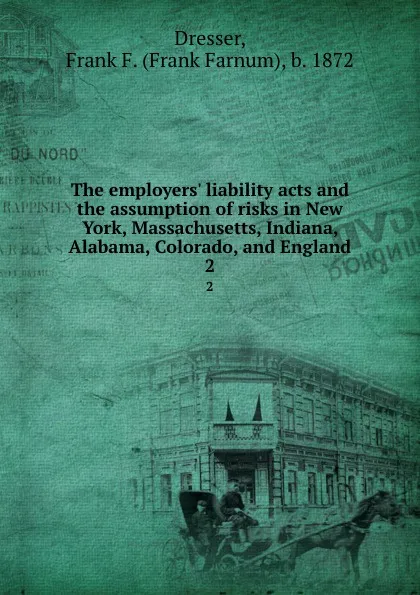 Обложка книги The employers. liability acts and the assumption of risks in New York, Massachusetts, Indiana, Alabama, Colorado, and England. 2, Frank Farnum Dresser