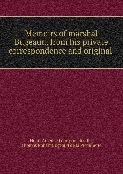 Обложка книги Memoirs of marshal Bugeaud, from his private correspondence and original ., Henri Amédée le Lorgne Ideville