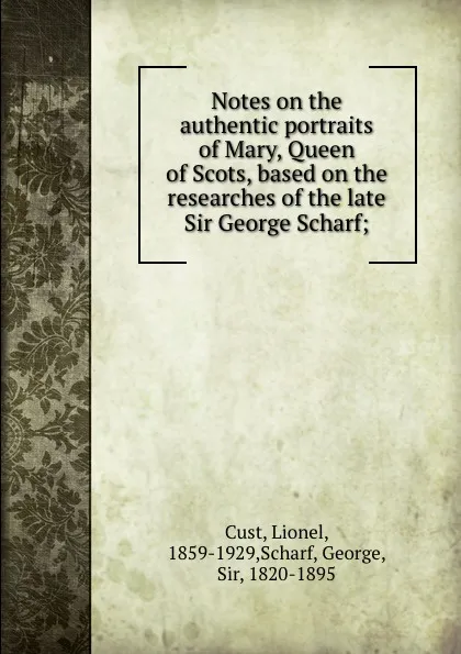 Обложка книги Notes on the authentic portraits of Mary, Queen of Scots, based on the researches of the late Sir George Scharf;, Lionel Cust