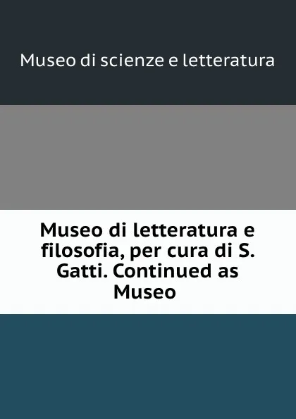 Обложка книги Museo di letteratura e filosofia, per cura di S. Gatti. Continued as Museo ., Museo di scienze e letteratura