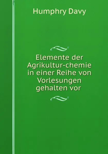 Обложка книги Elemente der Agrikultur-chemie in einer Reihe von Vorlesungen gehalten vor ., Humphry Davy