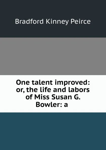 Обложка книги One talent improved: or, the life and labors of Miss Susan G. Bowler: a ., Bradford Kinney Peirce