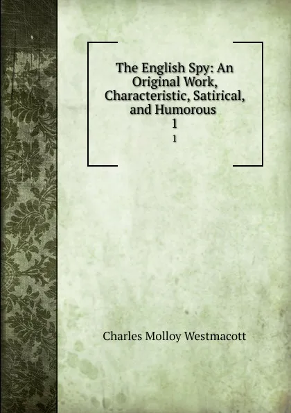 Обложка книги The English Spy: An Original Work, Characteristic, Satirical, and Humorous . 1, Charles Molloy Westmacott