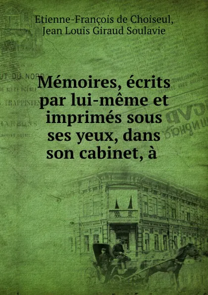 Обложка книги Memoires, ecrits par lui-meme et imprimes sous ses yeux, dans son cabinet, a ., Etienne-François de Choiseul