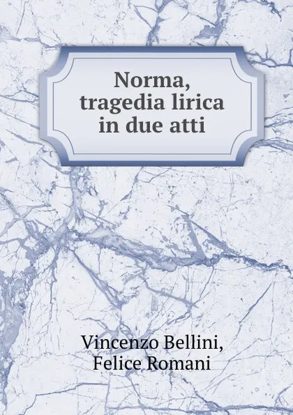 Обложка книги Norma, tragedia lirica in due atti, Vincenzo Bellini