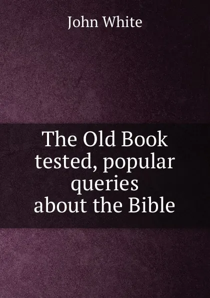 Обложка книги The Old Book tested, popular queries about the Bible, John White