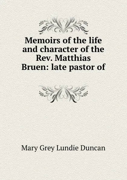 Обложка книги Memoirs of the life and character of the Rev. Matthias Bruen: late pastor of ., Mary Grey Lundie Duncan