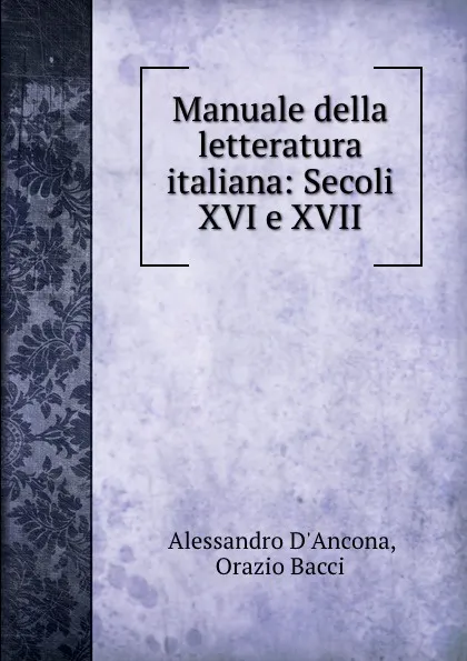 Обложка книги Manuale della letteratura italiana: Secoli XVI e XVII, Alessandro d'Ancona