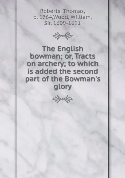 Обложка книги The English bowman; or, Tracts on archery; to which is added the second part of the Bowman.s glory, Thomas Roberts