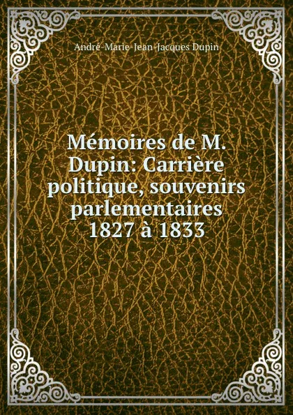 Обложка книги Memoires de M. Dupin: Carriere politique, souvenirs parlementaires 1827 a 1833, André Marie Dupin