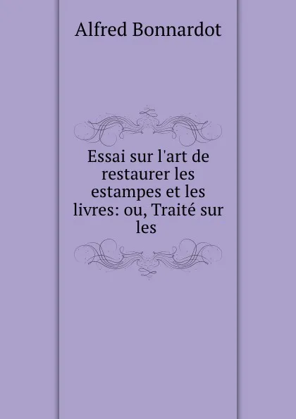 Обложка книги Essai sur l.art de restaurer les estampes et les livres: ou, Traite sur les ., Alfred Bonnardot