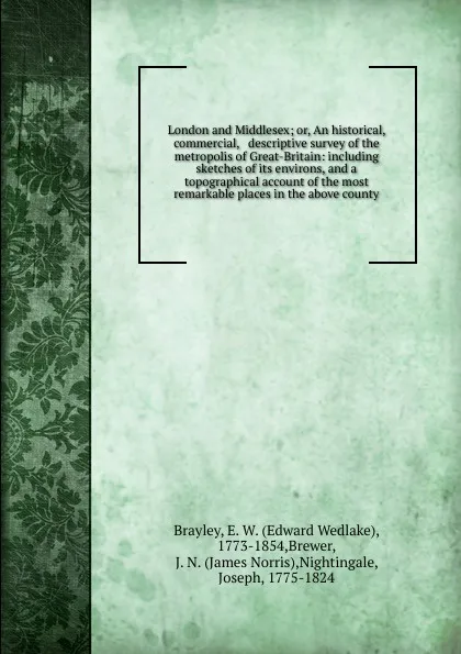 Обложка книги London and Middlesex; or, An historical, commercial, . descriptive survey of the metropolis of Great-Britain: including sketches of its environs, and a topographical account of the most remarkable places in the above county, Edward Wedlake Brayley