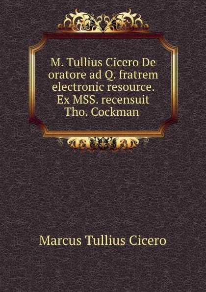Обложка книги M. Tullius Cicero De oratore ad Q. fratrem electronic resource. Ex MSS. recensuit Tho. Cockman, Marcus Tullius Cicero