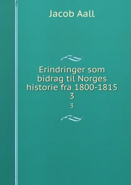 Обложка книги Erindringer som bidrag til Norges historie fra 1800-1815. 3, Jacob Aall