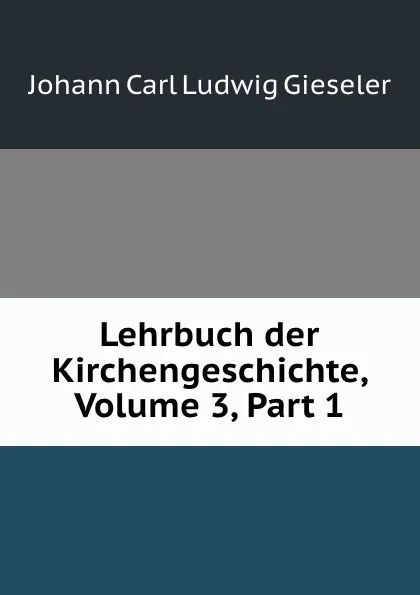 Обложка книги Lehrbuch der Kirchengeschichte, Volume 3,.Part 1, Johann Carl Ludwig Gieseler