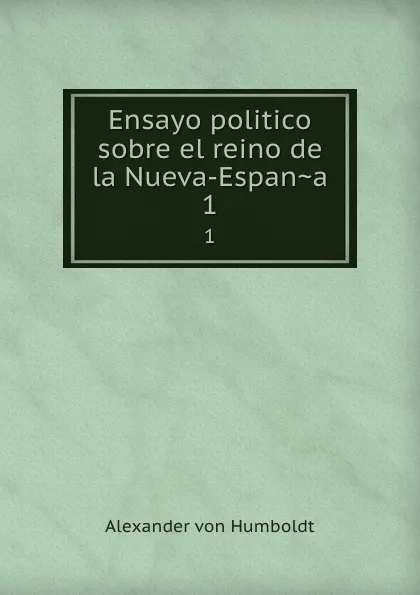 Обложка книги Ensayo politico sobre el reino de la Nueva-Espana. 1, Alexander von Humboldt