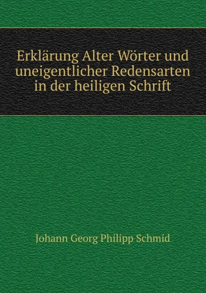 Обложка книги Erklarung Alter Worter und uneigentlicher Redensarten in der heiligen Schrift, Johann Georg Philipp Schmid