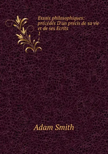 Обложка книги Essais philosophiques: precedes D.un precis de sa vie et de ses Ecrits. 1, Adam Smith