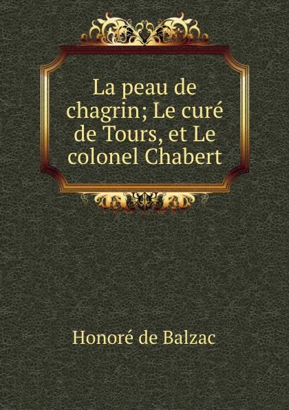 Обложка книги La peau de chagrin; Le cure de Tours, et Le colonel Chabert, Honoré de Balzac