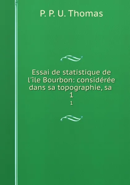 Обложка книги Essai de statistique de l.ile Bourbon: consideree dans sa topographie, sa . 1, P.P. U. Thomas