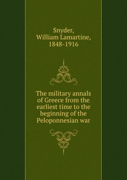 Обложка книги The military annals of Greece from the earliest time to the beginning of the Peloponnesian war, William Lamartine Snyder