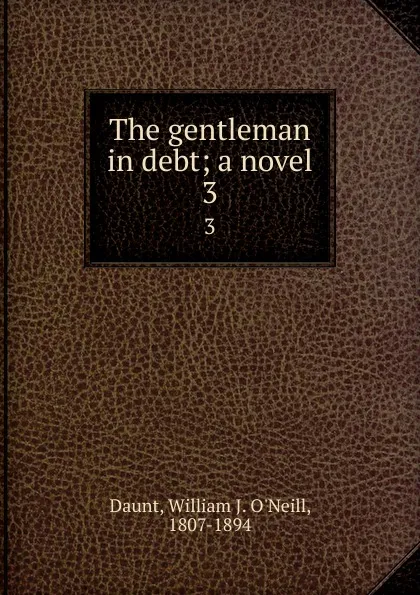 Обложка книги The gentleman in debt; a novel. 3, William J. O'Neill Daunt