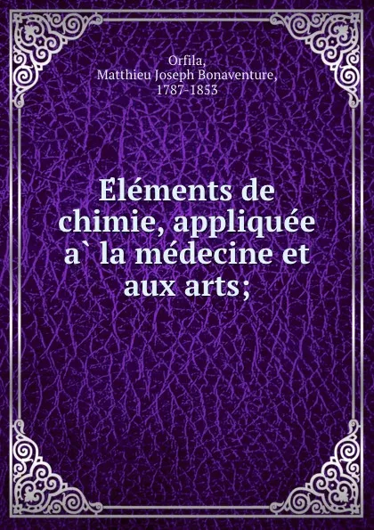 Обложка книги Elements de chimie, appliquee a la medecine et aux arts;, Matthieu Joseph Bonaventure Orfila