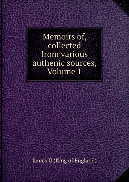 Обложка книги Memoirs of, collected from various authenic sources, Volume 1, James II