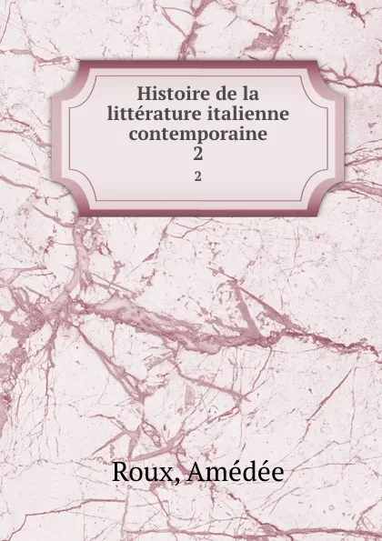 Обложка книги Histoire de la litterature italienne contemporaine. 2, Amédée Roux