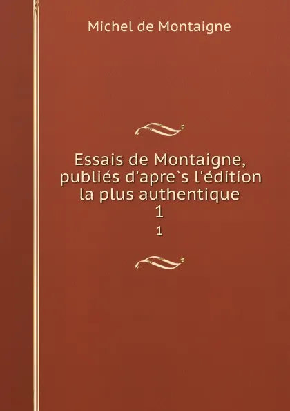 Обложка книги Essais de Montaigne, publies d.apres l.edition la plus authentique. 1, Montaigne Michel de