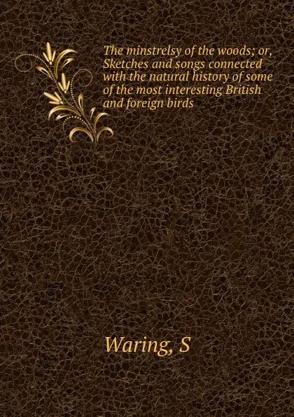 Обложка книги The minstrelsy of the woods; or, Sketches and songs connected with the natural history of some of the most interesting British and foreign birds, S. Waring